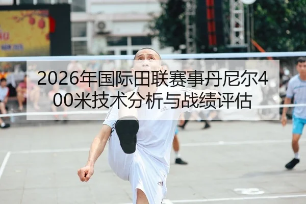 2026年国际田联赛事丹尼尔400米技术分析与战绩评估