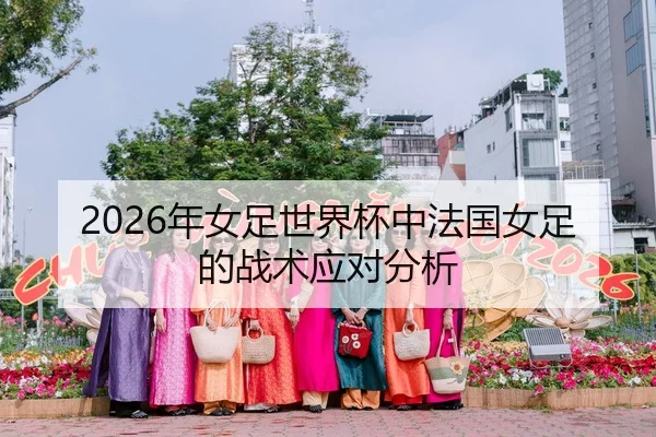 2026年女足世界杯中法国女足的战术应对分析