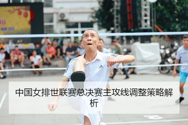 中国女排世联赛总决赛主攻线调整策略解析