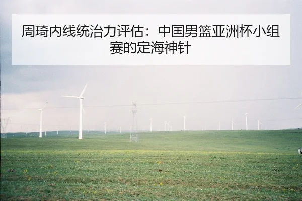 周琦内线统治力评估：中国男篮亚洲杯小组赛的定海神针