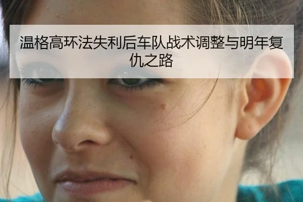 温格高环法失利后车队战术调整与明年复仇之路