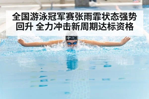 全国游泳冠军赛张雨霏状态强势回升 全力冲击新周期达标资格