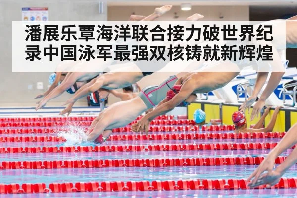 潘展乐覃海洋联合接力破世界纪录中国泳军最强双核铸就新辉煌