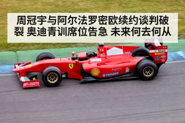 周冠宇与阿尔法罗密欧续约谈判破裂 奥迪青训席位告急 未来何去何从