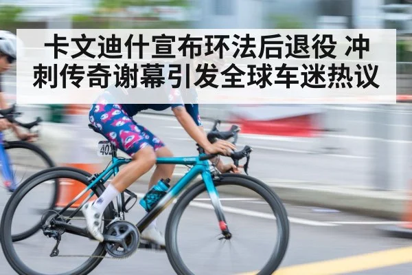 卡文迪什宣布环法后退役 冲刺传奇谢幕引发全球车迷热议