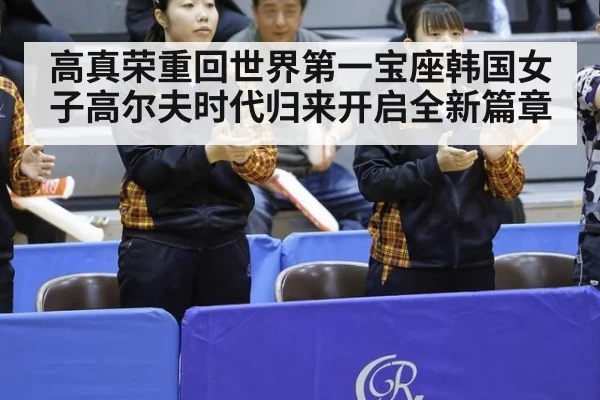高真荣重回世界第一宝座韩国女子高尔夫时代归来开启全新篇章